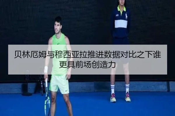 贝林厄姆与穆西亚拉推进数据对比之下谁更具前场创造力