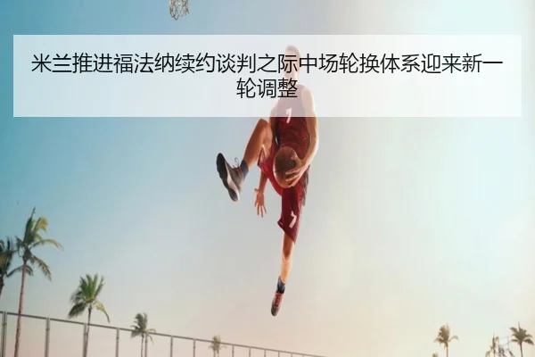 米兰推进福法纳续约谈判之际中场轮换体系迎来新一轮调整