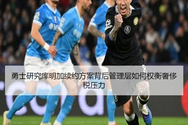 勇士研究库明加续约方案背后管理层如何权衡奢侈税压力