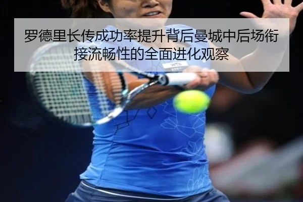 罗德里长传成功率提升背后曼城中后场衔接流畅性的全面进化观察