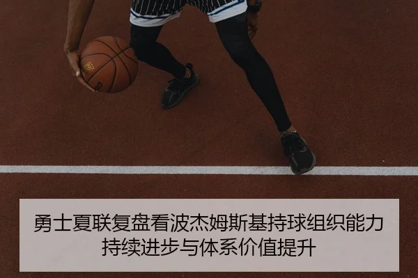 勇士夏联复盘看波杰姆斯基持球组织能力持续进步与体系价值提升