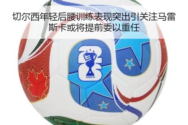 切尔西年轻后腰训练表现突出引关注马雷斯卡或将提前委以重任